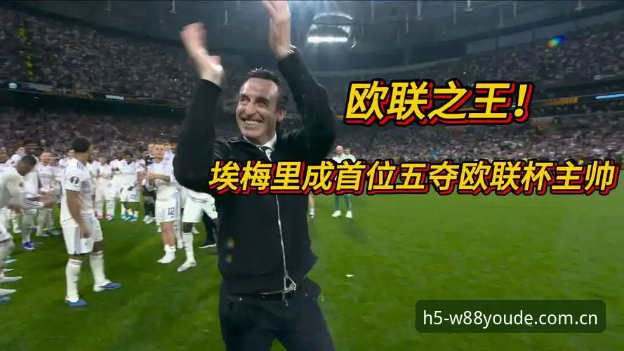 阿斯顿维拉30年冠军荒终结！埃梅里五夺欧联杯深度解析